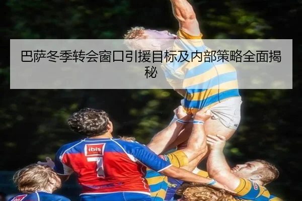 巴萨冬季转会窗口引援目标及内部策略全面揭秘 - JIUYOU SPORTS